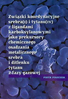 The cover of the book titled: Związki koordynacyjne srebra i tytanu z ligandami karboksylowymi jako prekursory chemicznego osadzania metalicznego srebra i ditlenku tytanu z fazy gazowej
