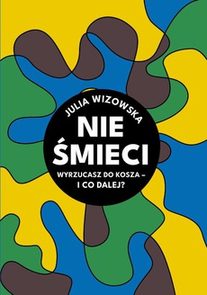 The cover of the book titled: Nie śmieci. Wyrzucasz do kosza i co dalej?
