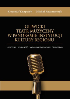 Okładka książki o tytule: Gliwicki Teatr Muzyczny w panoramie instytucji kultury regionu. Otoczenie - działalność - wyzwania w zarządzaniu - dziedzictwo