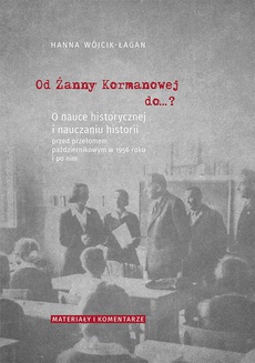 Okładka książki o tytule: Od Żanny Kormanowej do…? O nauce historycznej i nauczaniu historii przed przełomem październikowym w 1956 roku i po nim. Materiały i komentarze