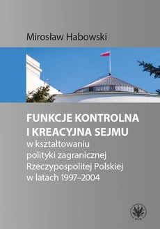 The cover of the book titled: Funkcje kontrolna i kreacyjna Sejmu w kształtowaniu polityki zagranicznej Rzeczypospolitej Polskiej w latach 1997-2004