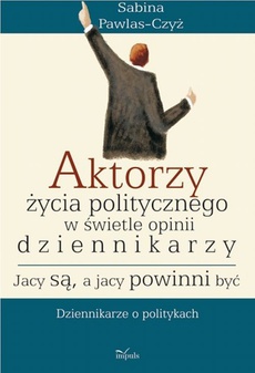 The cover of the book titled: Aktorzy życia politycznego w świecie opinii dziennikarzy Jacy są a jacy powinni być