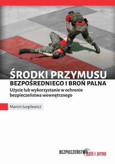 The cover of the book titled: Środki przymusu bezpośredniego i broń palna. Użycie lub wykorzystanie w ochronie bezpieczeństwa wewnętrznego
