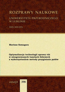 The cover of the book titled: Optymalizacja technologii uprawy róż w nieogrzewanych tunelach foliowych z wykorzystaniem metody przyginania pędów