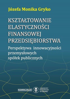 The cover of the book titled: Kształtowanie elastyczności finansowej przedsiębiorstwa. Perspektywa innowacyjności przemysłowych spółek publicznych