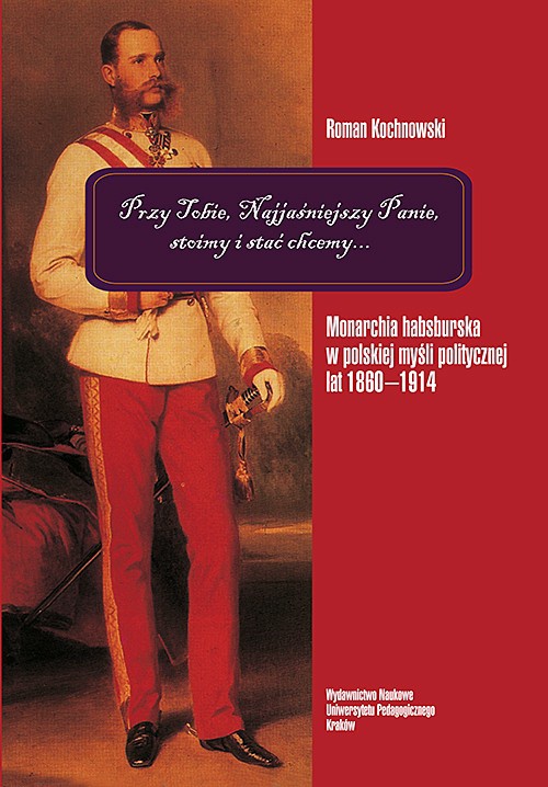 The cover of the book titled: "Przy Tobie, Najjaśniejszy Panie, stoimy i stać chcemy...". Monarchia habsburska w polskiej myśli politycznej lat 1860-1914