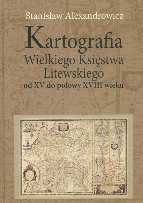 Okładka:Kartografia Wielkiego Księstwa Litewskiego od XV do połowy XVIII wieku 