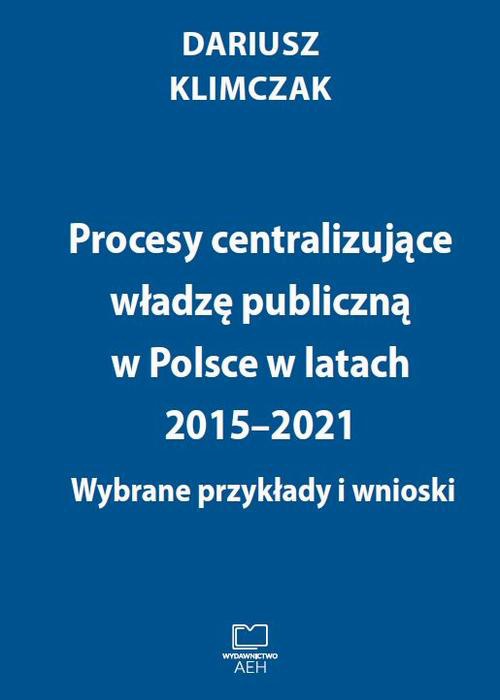 Okładka książki o tytule: Procesy centralizujące władzę publiczną w Polsce w latach 2015–2021. Wybrane przykłady i wnioski