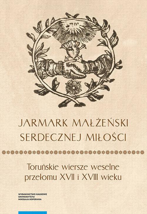 The cover of the book titled: „Jarmark małżeński serdecznej miłości”. Toruńskie wiersze weselne przełomu XVII i XVIII wieku