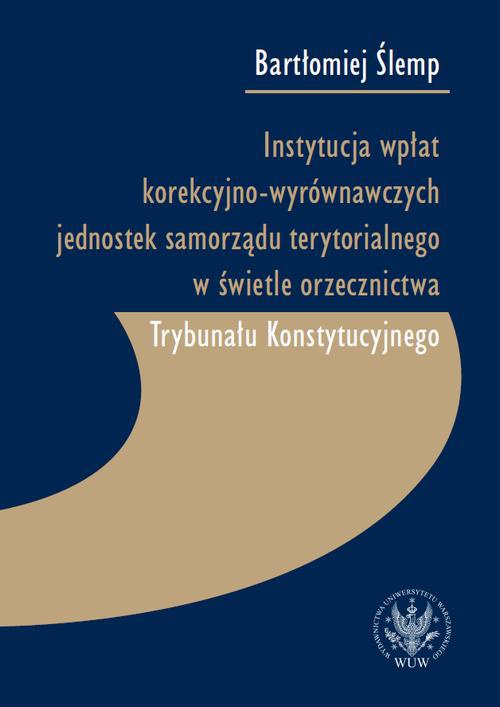 Okładka książki o tytule: Instytucja wpłat korekcyjno-wyrównawczych jednostek samorządu terytorialnego w świetle orzecznictwa Trybunału Konstytucyjnego