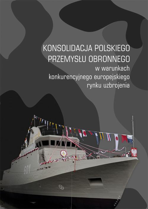 Okładka książki o tytule: Konsolidacja polskiego przemysłu obronnego w warunkach konkurencyjnego europejskiego rynku uzbrojenia
