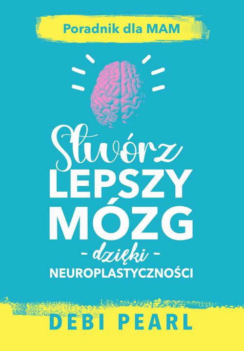 Okładka książki o tytule: Stwórz lepszy mózg dzięki neuroplastyczności – poradnik dla mam