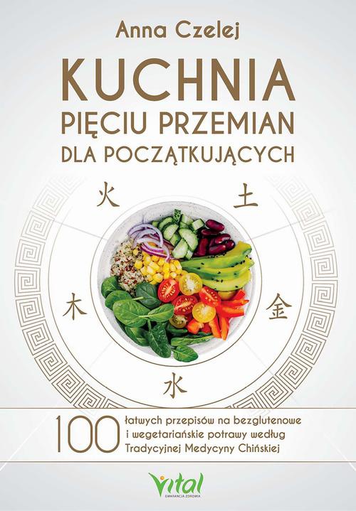 Okładka:Kuchnia Pięciu Przemian dla początkujących. 100 łatwych przepisów na bezglutenowe i wegetariańskie potrawy według Tradycyjnej Medycyny Chińskiej 