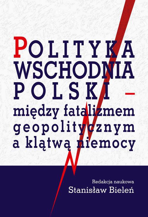 Okładka książki o tytule: Polityka wschodnia Polski - między fatalizmem geopolitycznym a klątwą niemocy