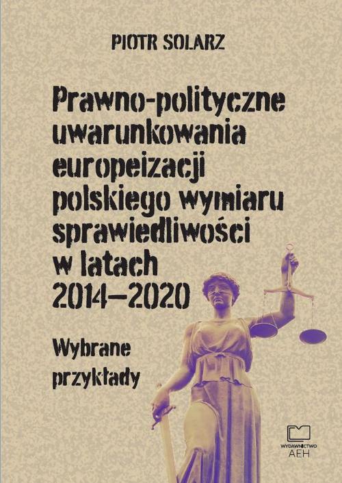 Okładka książki o tytule: Prawno-polityczne uwarunkowania europeizacji polskiego wymiaru sprawiedliwości w latach 2014-2020. Wybrane przykłady