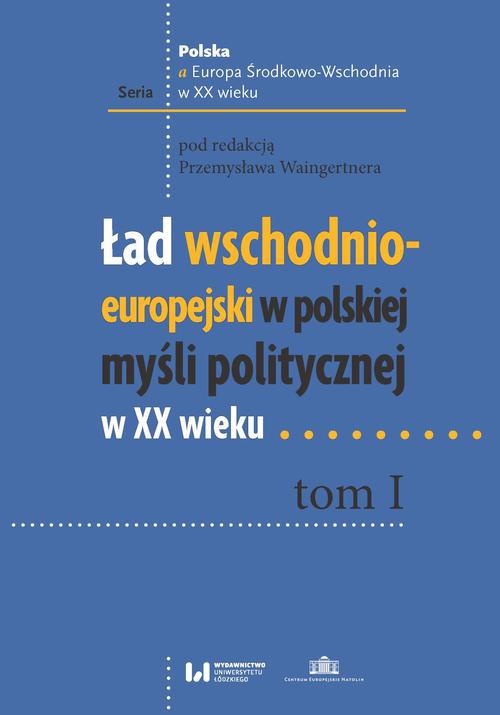 Okładka książki o tytule: Ład wschodnio-europejski w polskiej myśli politycznej w XX wieku. Tom I