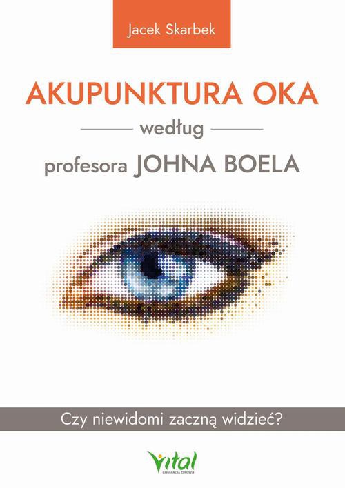 Okładka:Akupunktura oka według profesora Johna Boela. Czy niewidomi zaczną widzieć? 