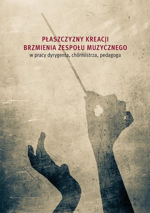 The cover of the book titled: Płaszczyzny kreacji brzmienia zespołu muzycznego w pracy dyrygenta, chórmistrza, pedagoga