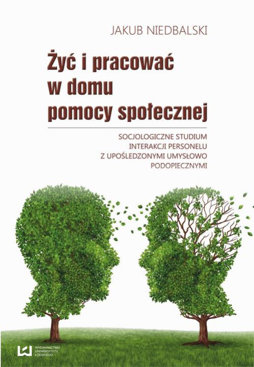 The cover of the book titled: Żyć i pracować w domu pomocy społecznej. Socjologiczne studium interakcji personelu z upośledzonymi umysłowo