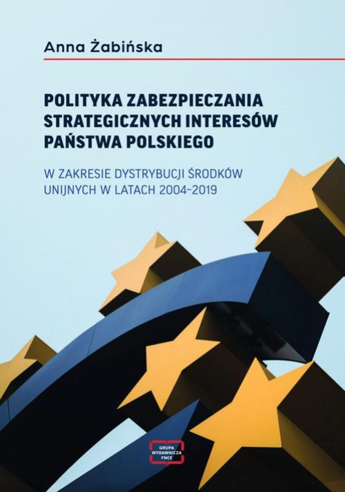 Okładka:POLITYKA ZABEZPIECZANIA STRATEGICZNYCH INTERESÓW PAŃSTWA POLSKIEGO W ZAKRESIE DYSTRYBUCJI ŚRODKÓW UNIJNYCH W LATACH 2004–2019 