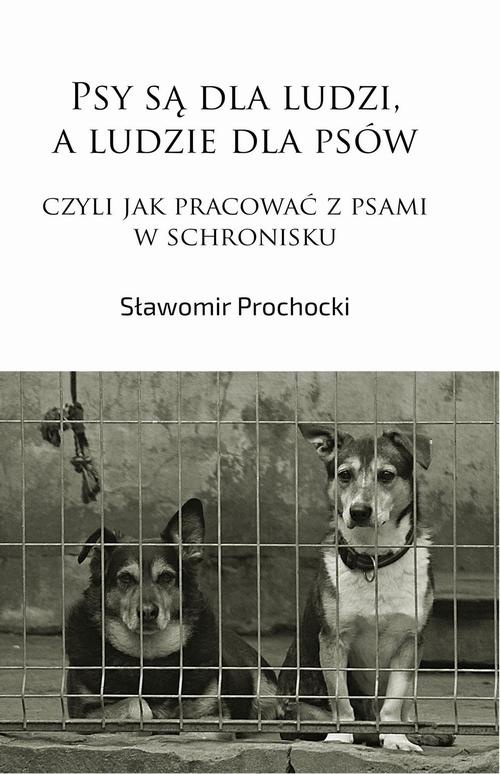 Okładka książki o tytule: Psy są dla ludzi, a ludzie dla psów, czyli jak pracować z psami w schronisku