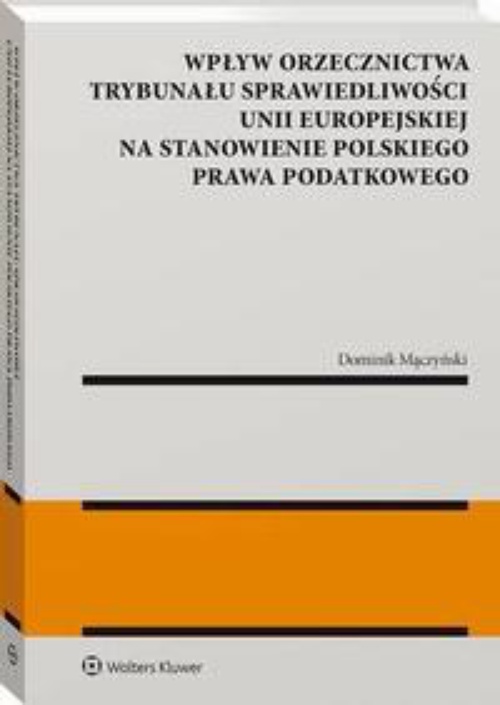 Okładka książki o tytule: Wpływ orzecznictwa Trybunału Sprawiedliwości Unii Europejskiej na stanowienie polskiego prawa podatkowego