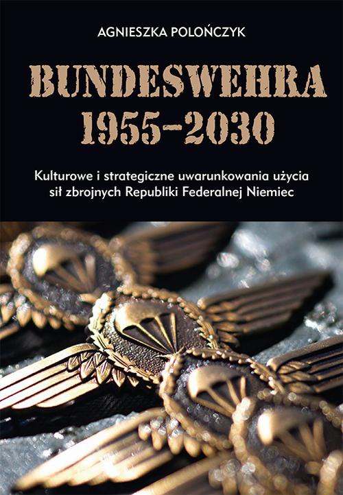 Okładka książki o tytule: Bundeswehra 1955–2030. Kulturowe i strategiczne uwarunkowania użycia sił zbrojnych Republiki Federalnej Niemiec