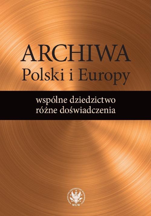 Обложка книги под заглавием:Archiwa Polski i Europy: wspólne dziedzictwo - różne doświadczenia