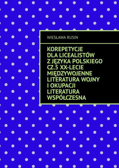 Okładka:Korepetycje dla licealistów z języka polskiego. Część 5. XX-lecie międzywojenne Literatura wojny i okupacji Literatura współczesna 
