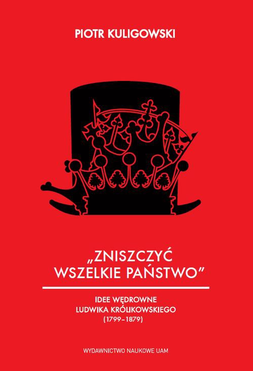 The cover of the book titled: „Zniszczyć wszelkie państwo”. Idee polityczne Ludwika Królikowskiego (1799-1879)