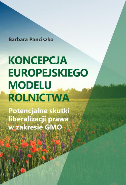 Okładka książki o tytule: Koncepcja europejskiego modelu rolnictwa. Potencjalne skutki liberalizacji prawa w zakresie GMO
