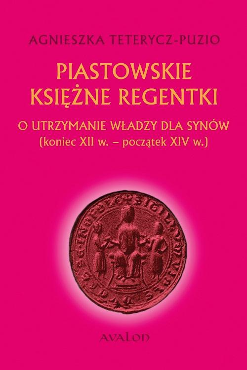 The cover of the book titled: Piastowskie księżne regentki. O utrzymanie władzy dla synów (koniec XII w. - początek XIV w.)