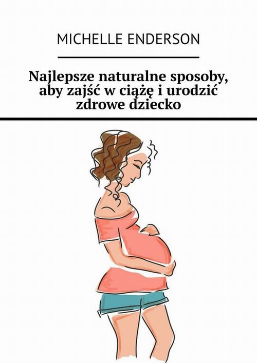 Okładka:Najlepsze naturalne sposoby, aby zajść w ciążę i urodzić zdrowe dziecko 