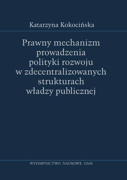 Okładka książki o tytule: Prawny mechanizm prowadzenia polityki rozwoju w zdecentralizowanych strukturach władzy publicznej