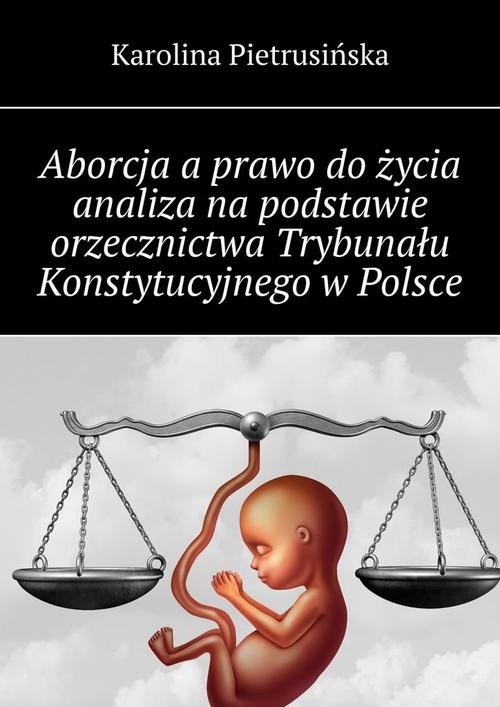 Okładka:Aborcja a prawo do życia analiza na podstawie orzecznictwa Trybunału Konstytucyjnego w Polsce 