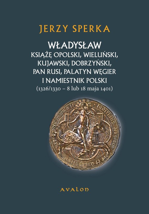 Okładka:Władysław Książe Opolski, Wieluński, Kujawski, Dobrzyński, Pan Rusi, Palatyn Węgier i namiestnik Polski 
