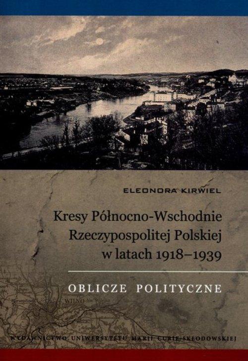 Okładka książki o tytule: Kresy Północno-Wschodnie Rzeczypospolitej Polskiej w latach 1918-1939. Oblicze polityczne