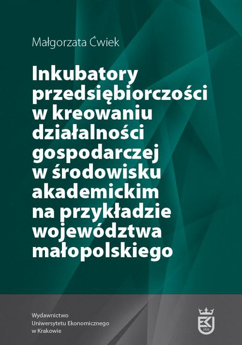 Okładka książki o tytule: Inkubatory przedsiębiorczości w kreowaniu działalności gospodarczej w środowisku akademickim na przykładzie województwa małopolskiego