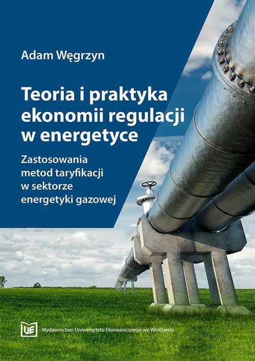 The cover of the book titled: Teoria i praktyka ekonomii regulacji w energetyce. Zastosowania metod taryfikacji w sektorze energetyki gazowej