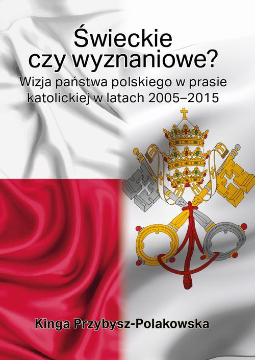 Okładka:Świeckie czy wyznaniowe? Wizja państwa polskiego w prasie katolickiej w latach 2005–2015 