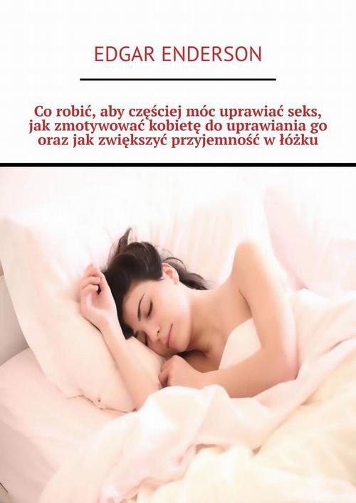 Okładka:Co robić, aby częściej móc uprawiać seks, jak zmotywować kobietę do uprawiania go oraz jak zwiększyć przyjemność w łóżku 