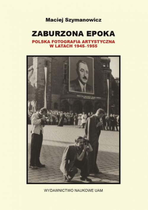 Okładka książki o tytule: Zaburzona epoka Polska fotografia artystyczna w latach 1945-1955