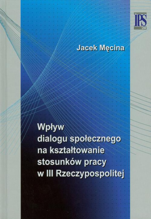 The cover of the book titled: Wpływ dialogu społecznego na kształtowanie stosunków pracy w III Rzeczypospolitej