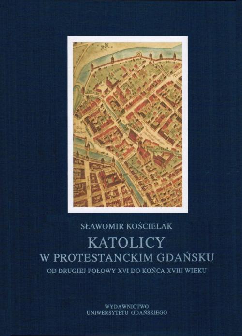 Okładka:Katolicy w protestanckim Gdańsku od drugiej połowy XVI do końca XVIII wieku 