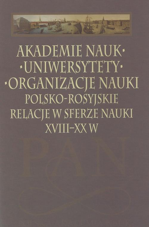 Okładka:Akademie nauk − Uniwersytety − Organizacje nauki. Polsko-rosyjskie relacje w sferze nauki XVIII-XX w. 