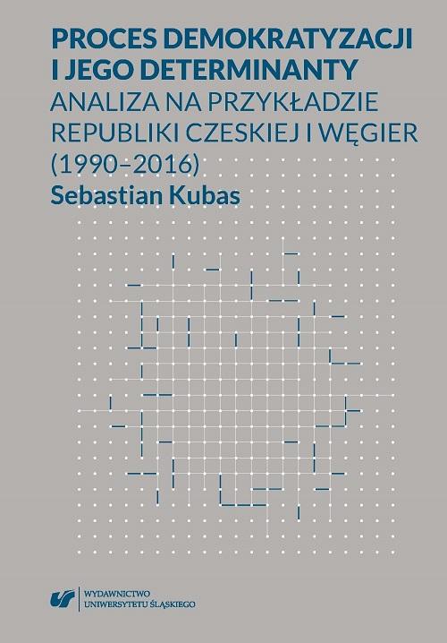 Okładka książki o tytule: Proces demokratyzacji i jego determinanty. Analiza na przykładzie Republiki Czeskiej i Węgier (1990-2016)