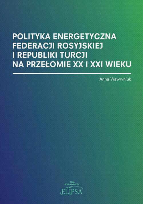 The cover of the book titled: Polityka energetyczna Federacji Rosyjskiej i Republiki Turcji na przełomie XX i XXI wieku