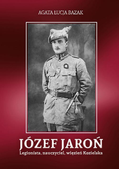 Okładka książki o tytule: Józef Jaroń. Legionista, nauczyciel, więzień Kozielska