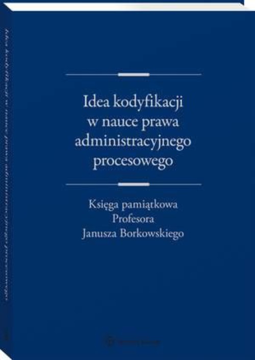 Okładka:Idea kodyfikacji w nauce prawa administracyjnego procesowego. Księga pamiątkowa Profesora Janusza Borkowskiego 