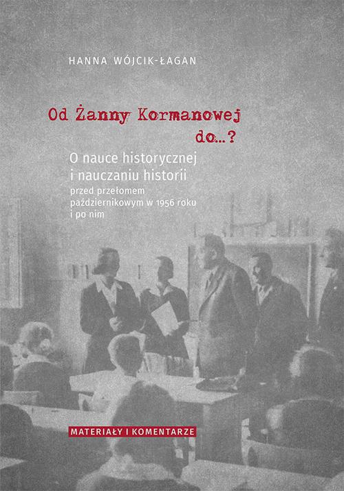 Okładka:Od Żanny Kormanowej do…? O nauce historycznej i nauczaniu historii przed przełomem październikowym w 1956 roku i po nim. Materiały i komentarze 